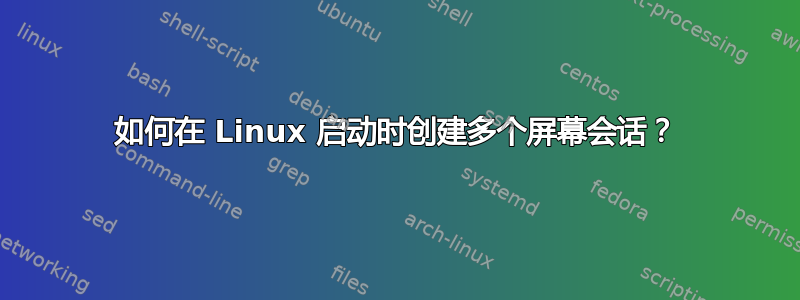 如何在 Linux 启动时创建多个屏幕会话？