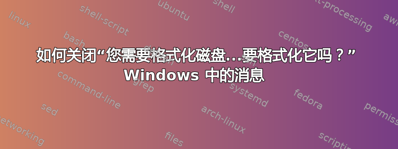 如何关闭“您需要格式化磁盘...要格式化它吗？” Windows 中的消息 