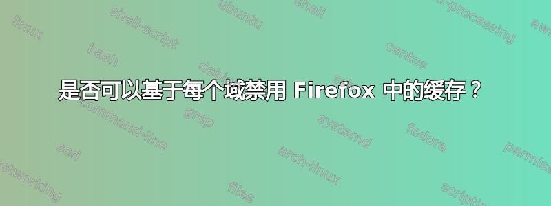 是否可以基于每个域禁用 Firefox 中的缓存？