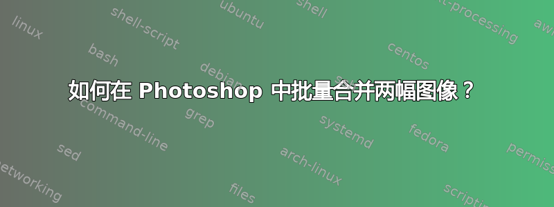 如何在 Photoshop 中批量合并两幅图像？