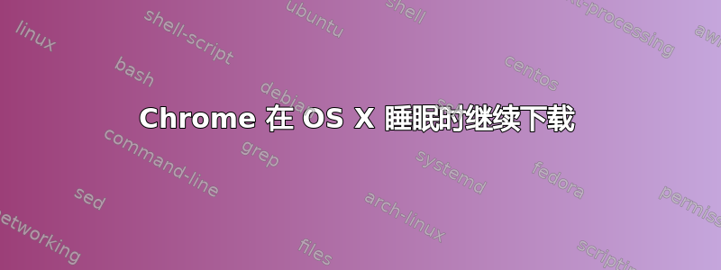 Chrome 在 OS X 睡眠时继续下载