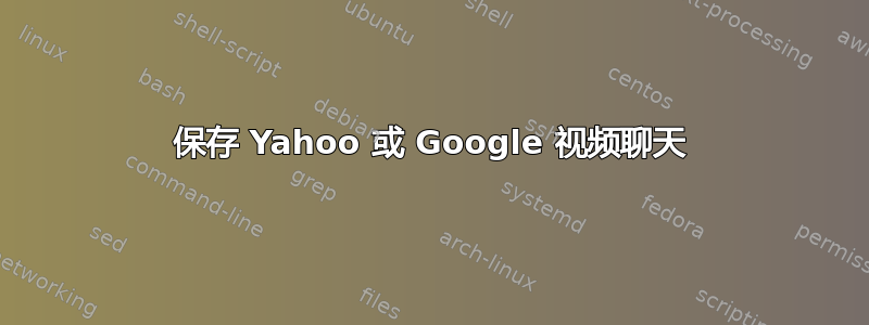 保存 Yahoo 或 Google 视频聊天