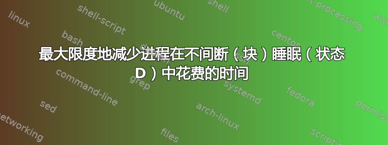 最大限度地减少进程在不间断（块）睡眠（状态 D）中花费的时间