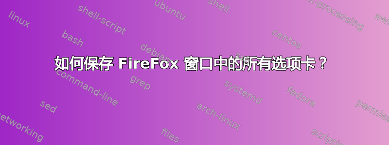 如何保存 FireFox 窗口中的所有选项卡？