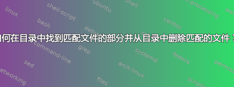 如何在目录中找到匹配文件的部分并从目录中删除匹配的文件？