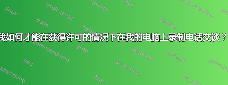 我如何才能在获得许可的情况下在我的电脑上录制电话交谈？