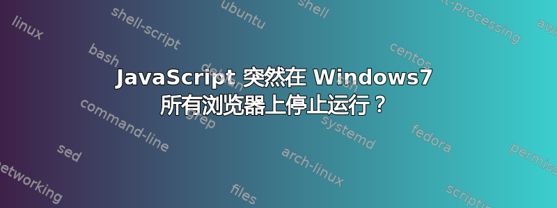 JavaScript 突然在 Windows7 所有浏览器上停止运行？