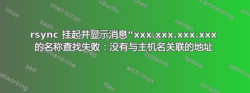 rsync 挂起并显示消息“xxx.xxx.xxx.xxx 的名称查找失败：没有与主机名关联的地址