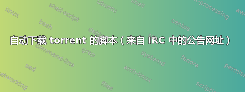 自动下载 torrent 的脚本（来自 IRC 中的公告网址）