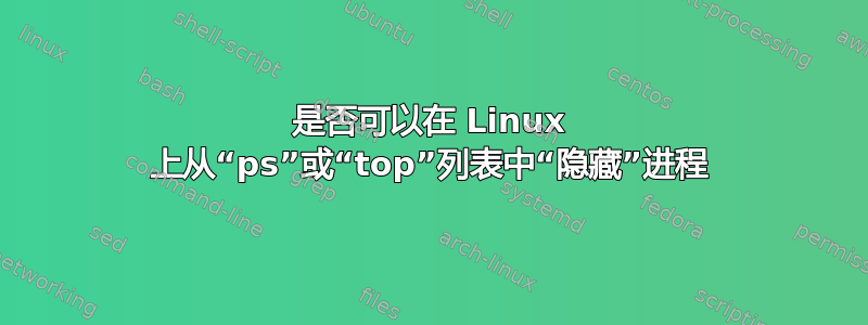 是否可以在 Linux 上从“ps”或“top”列表中“隐藏”进程