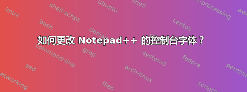 如何更改 Notepad++ 的控制台字体？