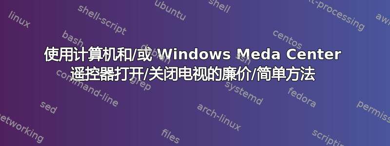 使用计算机和/或 Windows Meda Center 遥控器打开/关闭电视的廉价/简单方法