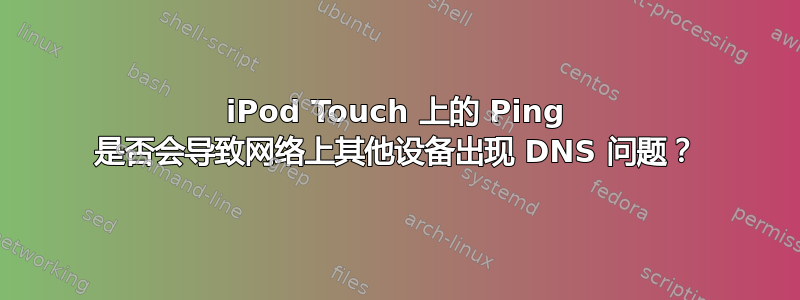 iPod Touch 上的 Ping 是否会导致网络上其他设备出现 DNS 问题？