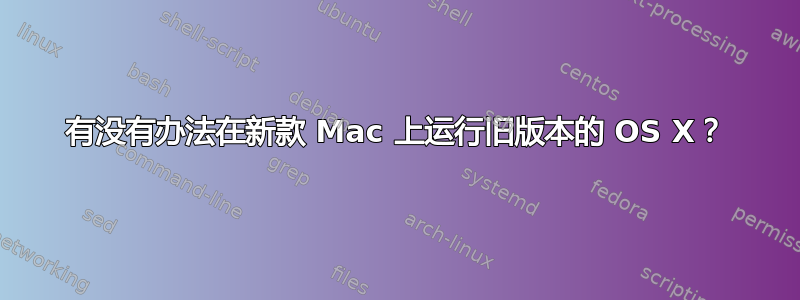 有没有办法在新款 Mac 上运行旧版本的 OS X？