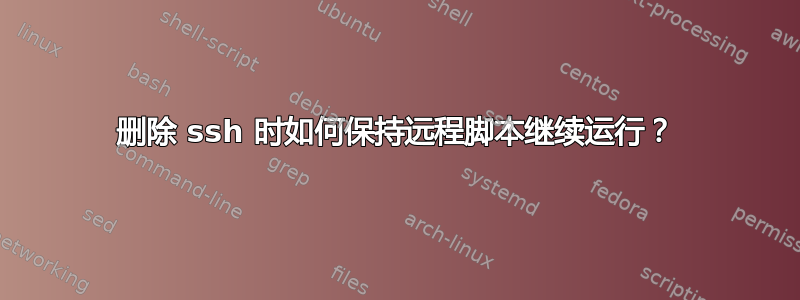 删除 ssh 时如何保持远程脚本继续运行？