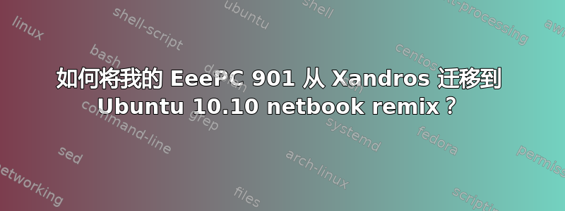 如何将我的 EeePC 901 从 Xandros 迁移到 Ubuntu 10.10 netbook remix？