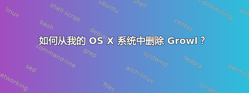 如何从我的 OS X 系统中删除 Growl？