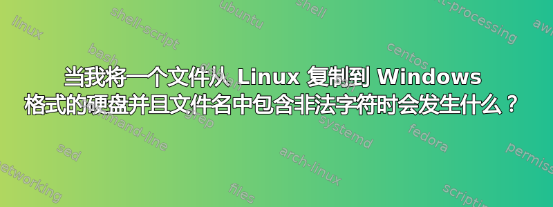 当我将一个文件从 Linux 复制到 Windows 格式的硬盘并且文件名中包含非法字符时会发生什么？