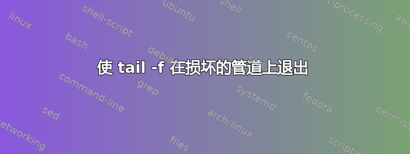 使 tail -f 在损坏的管道上退出