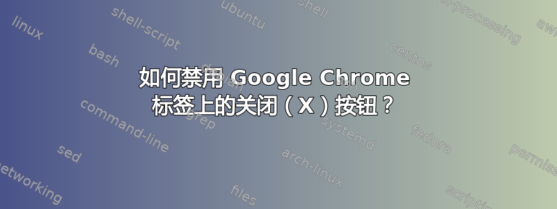 如何禁用 Google Chrome 标签上的关闭（X）按钮？