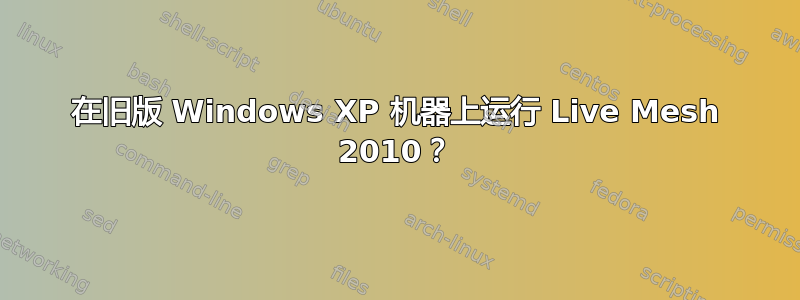 在旧版 Windows XP 机器上运行 Live Mesh 2010？