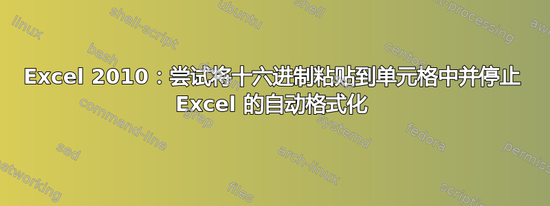 Excel 2010：尝试将十六进制粘贴到单元格中并停止 Excel 的自动格式化