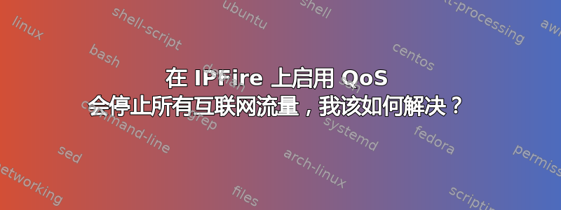 在 IPFire 上启用 QoS 会停止所有互联网流量，我该如何解决？