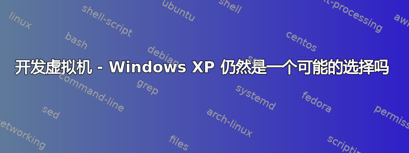 开发虚拟机 - Windows XP 仍然是一个可能的选择吗