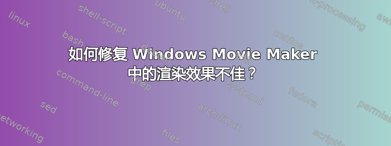 如何修复 Windows Movie Maker 中的渲染效果不佳？