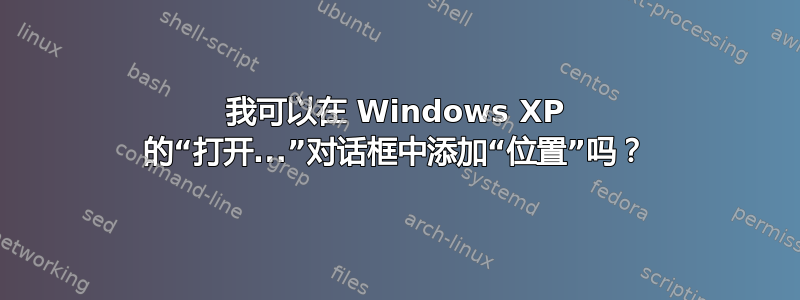 我可以在 Windows XP 的“打开...”对话框中添加“位置”吗？