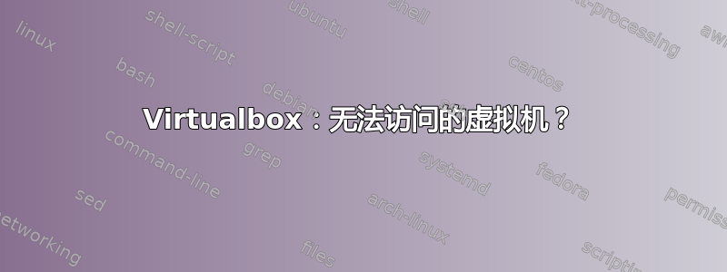 Virtualbox：无法访问的虚拟机？