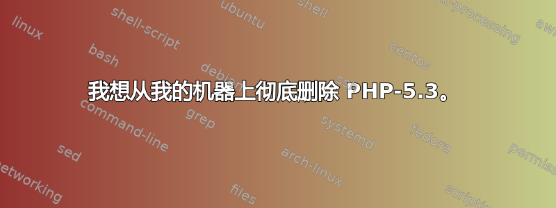 我想从我的机器上彻底删除 PHP-5.3。