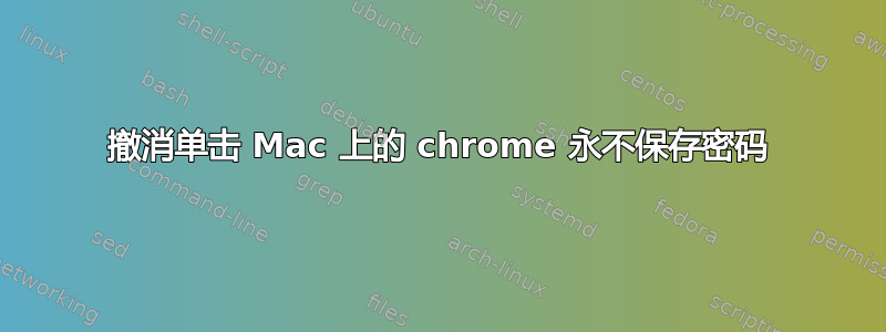 撤消单击 Mac 上的 chrome 永不保存密码