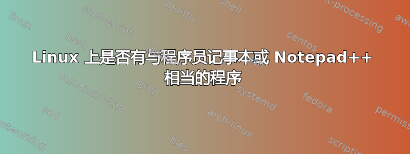 Linux 上是否有与程序员记事本或 Notepad++ 相当的程序