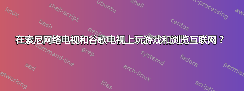 在索尼网络电视和谷歌电视上玩游戏和浏览互联网？