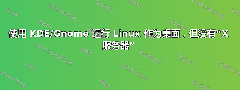 使用 KDE/Gnome 运行 Linux 作为桌面，但没有“X 服务器”