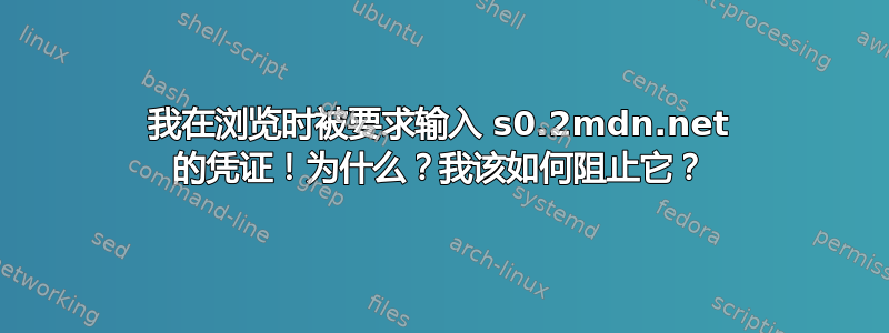 我在浏览时被要求输入 s0.2mdn.net 的凭证！为什么？我该如何阻止它？