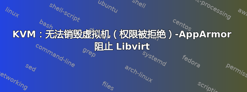 KVM：无法销毁虚拟机（权限被拒绝）-AppArmor 阻止 Libvirt