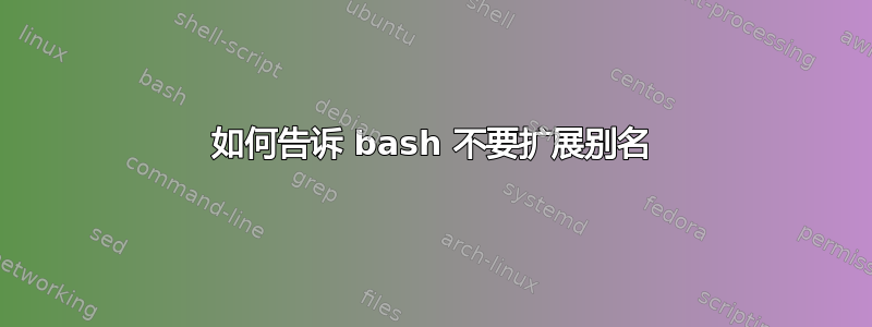 如何告诉 bash 不要扩展别名