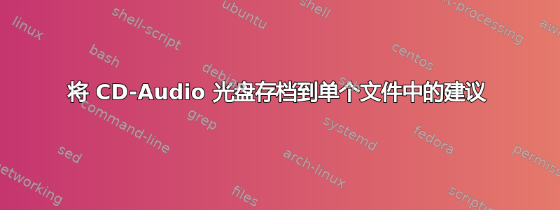 将 CD-Audio 光盘存档到单个文件中的建议