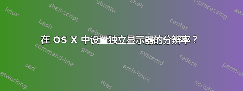 在 OS X 中设置独立显示器的分辨率？