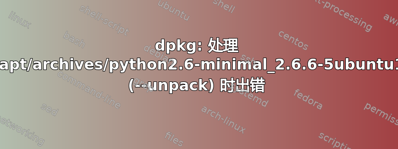 dpkg: 处理 /var/cache/apt/archives/python2.6-minimal_2.6.6-5ubuntu1_i386.deb (--unpack) 时出错