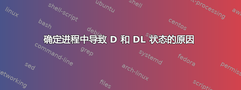 确定进程中导致 D 和 DL 状态的原因