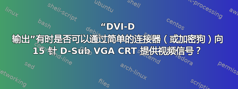 “DVI-D 输出”有时是否可以通过简单的连接器（或加密狗）向 15 针 D-Sub VGA CRT 提供视频信号？