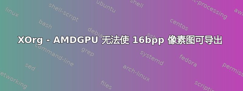 XOrg - AMDGPU 无法使 16bpp 像素图可导出