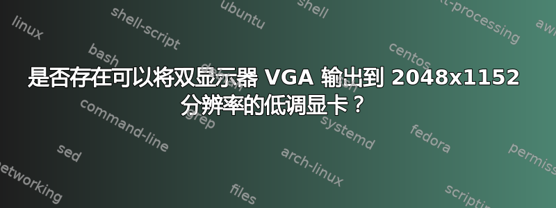 是否存在可以将双显示器 VGA 输出到 2048x1152 分辨率的低调显卡？