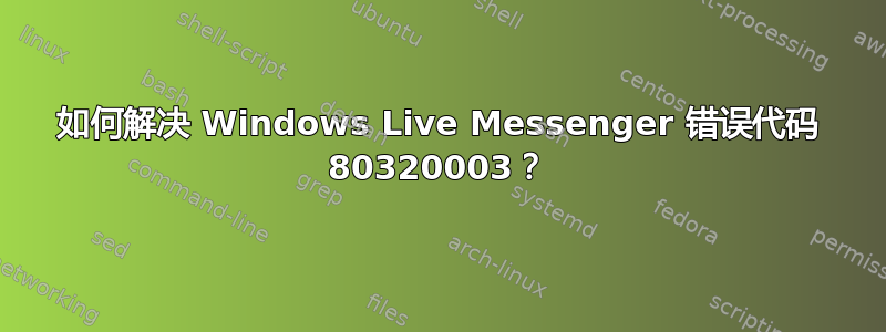 如何解决 Windows Live Messenger 错误代码 80320003？