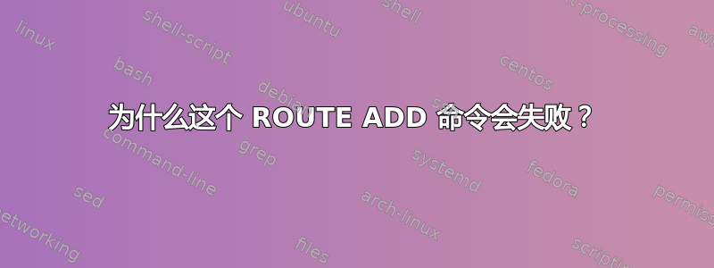 为什么这个 ROUTE ADD 命令会失败？