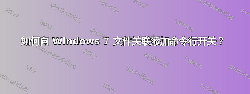 如何向 Windows 7 文件关联添加命令行开关？