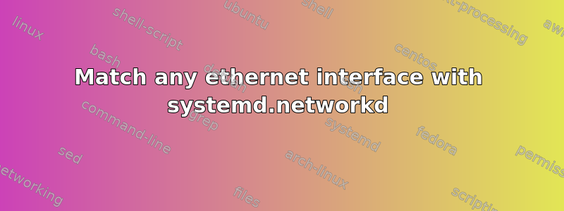 Match any ethernet interface with systemd.networkd